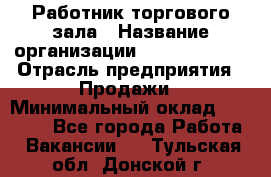 Работник торгового зала › Название организации ­ Team PRO 24 › Отрасль предприятия ­ Продажи › Минимальный оклад ­ 25 000 - Все города Работа » Вакансии   . Тульская обл.,Донской г.